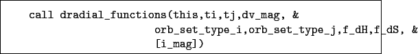 \begin{boxedminipage}{\textwidth}
\begin{verbatim}call dradial_functions(thi...
..._type_i,orb_set_type_j,f_dH,f_dS, &
[i_mag])\end{verbatim}
\end{boxedminipage}