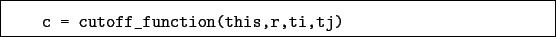 \begin{boxedminipage}{\textwidth}
\begin{verbatim}c = cutoff_function(this,r,ti,tj)\end{verbatim}
\end{boxedminipage}