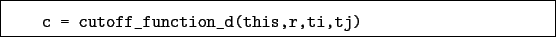 \begin{boxedminipage}{\textwidth}
\begin{verbatim}c = cutoff_function_d(this,r,ti,tj)\end{verbatim}
\end{boxedminipage}