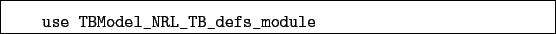 \begin{boxedminipage}{\textwidth}
\begin{verbatim}use TBModel_NRL_TB_defs_module\end{verbatim}
\end{boxedminipage}