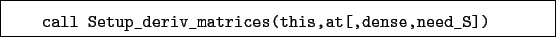 \begin{boxedminipage}{\textwidth}
\begin{verbatim}call Setup_deriv_matrices(this,at[,dense,need_S])\end{verbatim}
\end{boxedminipage}