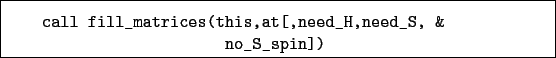 \begin{boxedminipage}{\textwidth}
\begin{verbatim}call fill_matrices(this,at[,need_H,need_S, &
no_S_spin])\end{verbatim}
\end{boxedminipage}