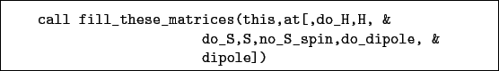 \begin{boxedminipage}{\textwidth}
\begin{verbatim}call fill_these_matrices(t...
...H, &
do_S,S,no_S_spin,do_dipole, &
dipole])\end{verbatim}
\end{boxedminipage}