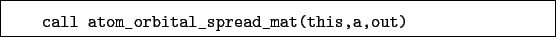 \begin{boxedminipage}{\textwidth}
\begin{verbatim}call atom_orbital_spread_mat(this,a,out)\end{verbatim}
\end{boxedminipage}