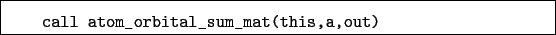 \begin{boxedminipage}{\textwidth}
\begin{verbatim}call atom_orbital_sum_mat(this,a,out)\end{verbatim}
\end{boxedminipage}