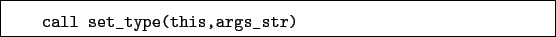 \begin{boxedminipage}{\textwidth}
\begin{verbatim}call set_type(this,args_str)\end{verbatim}
\end{boxedminipage}