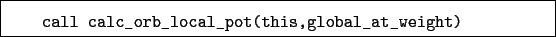 \begin{boxedminipage}{\textwidth}
\begin{verbatim}call calc_orb_local_pot(this,global_at_weight)\end{verbatim}
\end{boxedminipage}