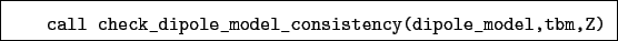 \begin{boxedminipage}{\textwidth}
\begin{verbatim}call check_dipole_model_consistency(dipole_model,tbm,Z)\end{verbatim}
\end{boxedminipage}