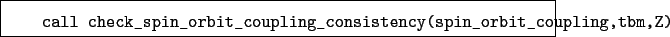 \begin{boxedminipage}{\textwidth}
\begin{verbatim}call check_spin_orbit_coupling_consistency(spin_orbit_coupling,tbm,Z)\end{verbatim}
\end{boxedminipage}