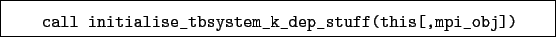 \begin{boxedminipage}{\textwidth}
\begin{verbatim}call initialise_tbsystem_k_dep_stuff(this[,mpi_obj])\end{verbatim}
\end{boxedminipage}