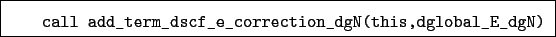 \begin{boxedminipage}{\textwidth}
\begin{verbatim}call add_term_dscf_e_correction_dgN(this,dglobal_E_dgN)\end{verbatim}
\end{boxedminipage}