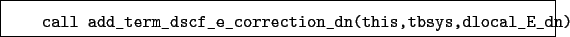 \begin{boxedminipage}{\textwidth}
\begin{verbatim}call add_term_dscf_e_correction_dn(this,tbsys,dlocal_E_dn)\end{verbatim}
\end{boxedminipage}