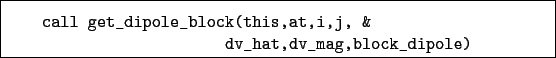 \begin{boxedminipage}{\textwidth}
\begin{verbatim}call get_dipole_block(this,at,i,j, &
dv_hat,dv_mag,block_dipole)\end{verbatim}
\end{boxedminipage}