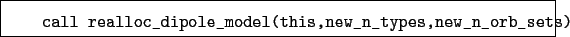 \begin{boxedminipage}{\textwidth}
\begin{verbatim}call realloc_dipole_model(this,new_n_types,new_n_orb_sets)\end{verbatim}
\end{boxedminipage}