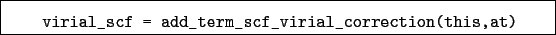 \begin{boxedminipage}{\textwidth}
\begin{verbatim}virial_scf = add_term_scf_virial_correction(this,at)\end{verbatim}
\end{boxedminipage}