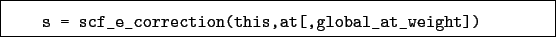 \begin{boxedminipage}{\textwidth}
\begin{verbatim}s = scf_e_correction(this,at[,global_at_weight])\end{verbatim}
\end{boxedminipage}