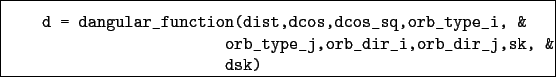 \begin{boxedminipage}{\textwidth}
\begin{verbatim}d = dangular_function(dist...
...&
orb_type_j,orb_dir_i,orb_dir_j,sk, &
dsk)\end{verbatim}
\end{boxedminipage}