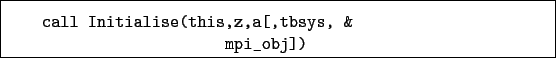 \begin{boxedminipage}{\textwidth}
\begin{verbatim}call Initialise(this,z,a[,tbsys, &
mpi_obj])\end{verbatim}
\end{boxedminipage}