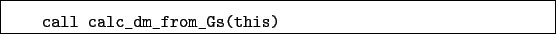 \begin{boxedminipage}{\textwidth}
\begin{verbatim}call calc_dm_from_Gs(this)\end{verbatim}
\end{boxedminipage}