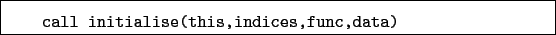 \begin{boxedminipage}{\textwidth}
\begin{verbatim}call initialise(this,indices,func,data)\end{verbatim}
\end{boxedminipage}