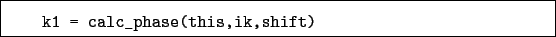 \begin{boxedminipage}{\textwidth}
\begin{verbatim}k1 = calc_phase(this,ik,shift)\end{verbatim}
\end{boxedminipage}