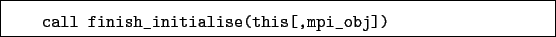 \begin{boxedminipage}{\textwidth}
\begin{verbatim}call finish_initialise(this[,mpi_obj])\end{verbatim}
\end{boxedminipage}