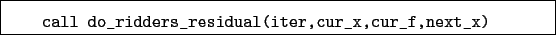 \begin{boxedminipage}{\textwidth}
\begin{verbatim}call do_ridders_residual(iter,cur_x,cur_f,next_x)\end{verbatim}
\end{boxedminipage}