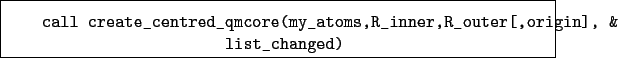 \begin{boxedminipage}{\textwidth}
\begin{verbatim}call create_centred_qmcore...
...ms,R_inner,R_outer[,origin], &
list_changed)\end{verbatim}
\end{boxedminipage}