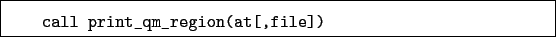 \begin{boxedminipage}{\textwidth}
\begin{verbatim}call print_qm_region(at[,file])\end{verbatim}
\end{boxedminipage}