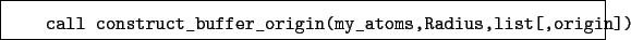 \begin{boxedminipage}{\textwidth}
\begin{verbatim}call construct_buffer_origin(my_atoms,Radius,list[,origin])\end{verbatim}
\end{boxedminipage}