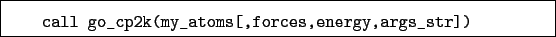 \begin{boxedminipage}{\textwidth}
\begin{verbatim}call go_cp2k(my_atoms[,forces,energy,args_str])\end{verbatim}
\end{boxedminipage}