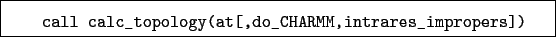 \begin{boxedminipage}{\textwidth}
\begin{verbatim}call calc_topology(at[,do_CHARMM,intrares_impropers])\end{verbatim}
\end{boxedminipage}