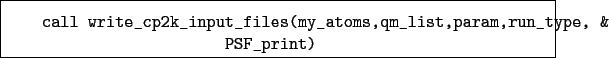 \begin{boxedminipage}{\textwidth}
\begin{verbatim}call write_cp2k_input_files(my_atoms,qm_list,param,run_type, &
PSF_print)\end{verbatim}
\end{boxedminipage}