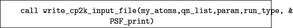 \begin{boxedminipage}{\textwidth}
\begin{verbatim}call write_cp2k_input_file(my_atoms,qm_list,param,run_type, &
PSF_print)\end{verbatim}
\end{boxedminipage}