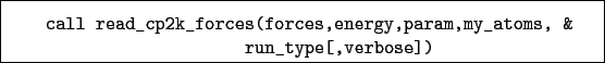 \begin{boxedminipage}{\textwidth}
\begin{verbatim}call read_cp2k_forces(forces,energy,param,my_atoms, &
run_type[,verbose])\end{verbatim}
\end{boxedminipage}