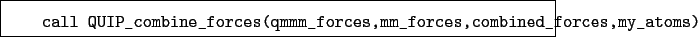 \begin{boxedminipage}{\textwidth}
\begin{verbatim}call QUIP_combine_forces(qmmm_forces,mm_forces,combined_forces,my_atoms)\end{verbatim}
\end{boxedminipage}