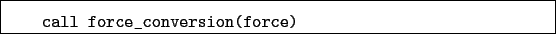 \begin{boxedminipage}{\textwidth}
\begin{verbatim}call force_conversion(force)\end{verbatim}
\end{boxedminipage}