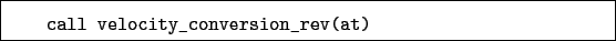 \begin{boxedminipage}{\textwidth}
\begin{verbatim}call velocity_conversion_rev(at)\end{verbatim}
\end{boxedminipage}