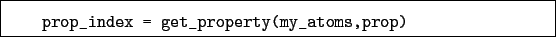 \begin{boxedminipage}{\textwidth}
\begin{verbatim}prop_index = get_property(my_atoms,prop)\end{verbatim}
\end{boxedminipage}