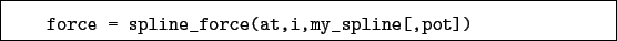 \begin{boxedminipage}{\textwidth}
\begin{verbatim}force = spline_force(at,i,my_spline[,pot])\end{verbatim}
\end{boxedminipage}