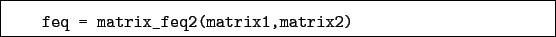 \begin{boxedminipage}{\textwidth}
\begin{verbatim}feq = matrix_feq2(matrix1,matrix2)\end{verbatim}
\end{boxedminipage}