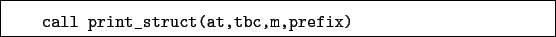 \begin{boxedminipage}{\textwidth}
\begin{verbatim}call print_struct(at,tbc,m,prefix)\end{verbatim}
\end{boxedminipage}