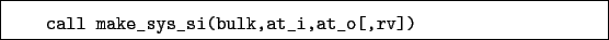 \begin{boxedminipage}{\textwidth}
\begin{verbatim}call make_sys_si(bulk,at_i,at_o[,rv])\end{verbatim}
\end{boxedminipage}