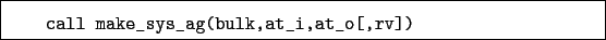 \begin{boxedminipage}{\textwidth}
\begin{verbatim}call make_sys_ag(bulk,at_i,at_o[,rv])\end{verbatim}
\end{boxedminipage}