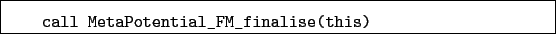 \begin{boxedminipage}{\textwidth}
\begin{verbatim}call MetaPotential_FM_finalise(this)\end{verbatim}
\end{boxedminipage}