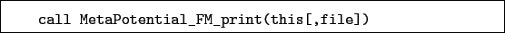 \begin{boxedminipage}{\textwidth}
\begin{verbatim}call MetaPotential_FM_print(this[,file])\end{verbatim}
\end{boxedminipage}