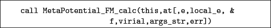 \begin{boxedminipage}{\textwidth}
\begin{verbatim}call MetaPotential_FM_calc(this,at[,e,local_e, &
f,virial,args_str,err])\end{verbatim}
\end{boxedminipage}