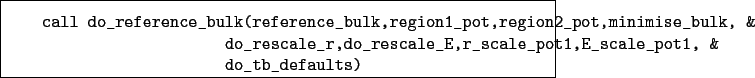 \begin{boxedminipage}{\textwidth}
\begin{verbatim}call do_reference_bulk(ref...
...r_scale_pot1,E_scale_pot1, &
do_tb_defaults)\end{verbatim}
\end{boxedminipage}