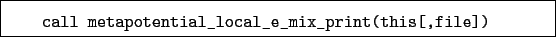 \begin{boxedminipage}{\textwidth}
\begin{verbatim}call metapotential_local_e_mix_print(this[,file])\end{verbatim}
\end{boxedminipage}