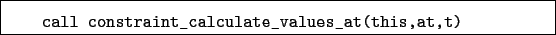 \begin{boxedminipage}{\textwidth}
\begin{verbatim}call constraint_calculate_values_at(this,at,t)\end{verbatim}
\end{boxedminipage}